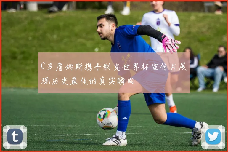C罗詹姆斯携手耐克世界杯宣传片展现历史最佳的真实瞬间