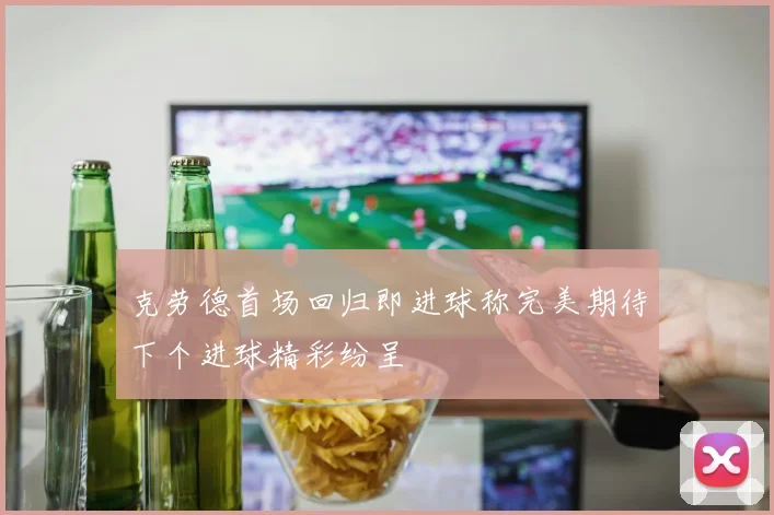 克劳德首场回归即进球称完美期待下个进球精彩纷呈