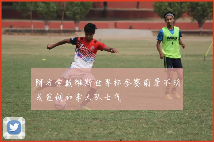 阿方索戴维斯世界杯参赛前景不明或重创加拿大队士气