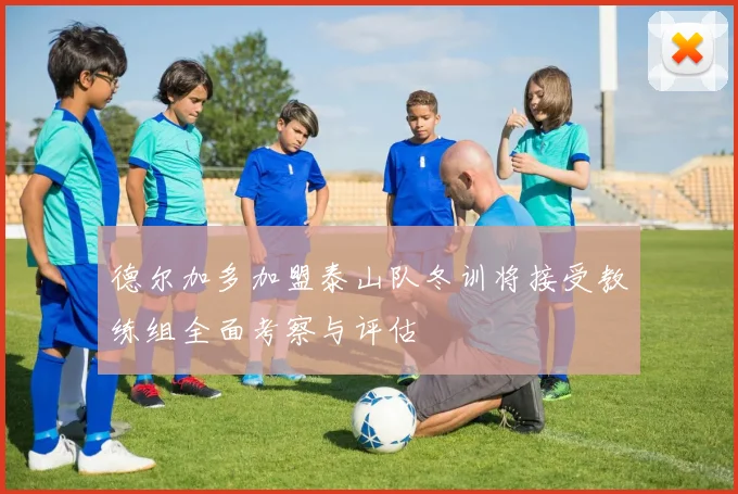 德尔加多加盟泰山队冬训将接受教练组全面考察与评估