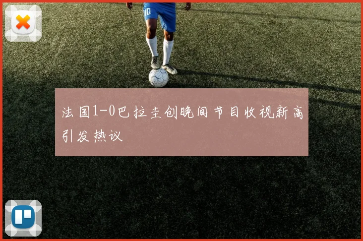 法国1-0巴拉圭创晚间节目收视新高引发热议