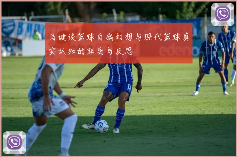 马健谈篮球自我幻想与现代篮球真实认知的距离与反思