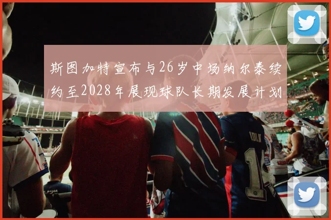 斯图加特宣布与26岁中场纳尔泰续约至2028年展现球队长期发展计划