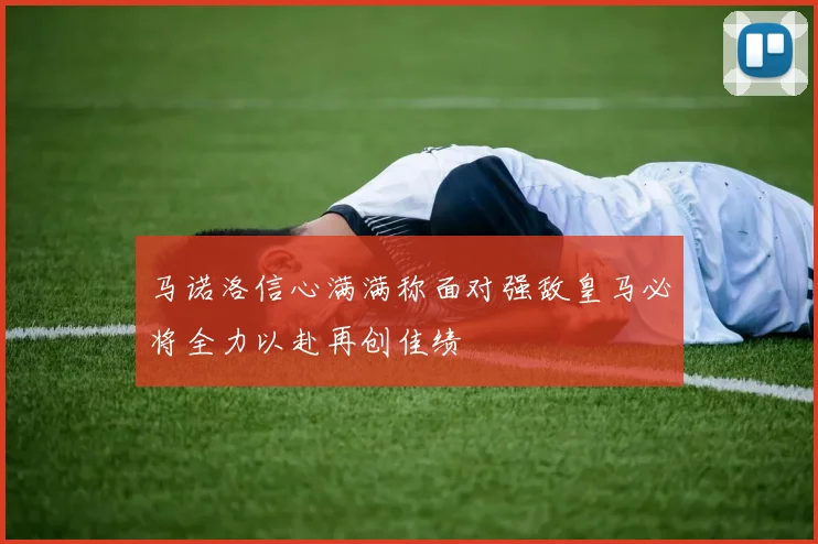马诺洛信心满满称面对强敌皇马必将全力以赴再创佳绩