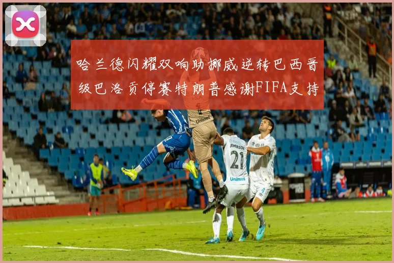 哈兰德闪耀双响助挪威逆转巴西晋级巴洛贡停赛特朗普感谢FIFA支持