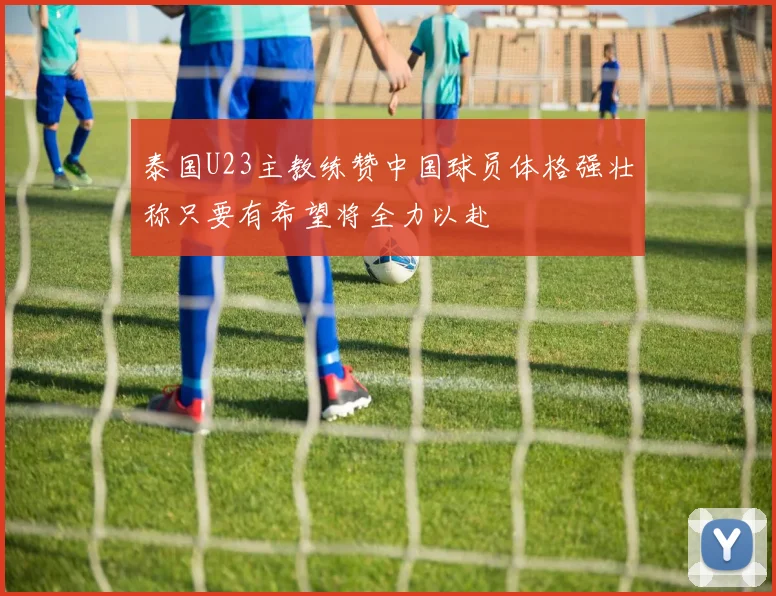 泰国U23主教练赞中国球员体格强壮称只要有希望将全力以赴