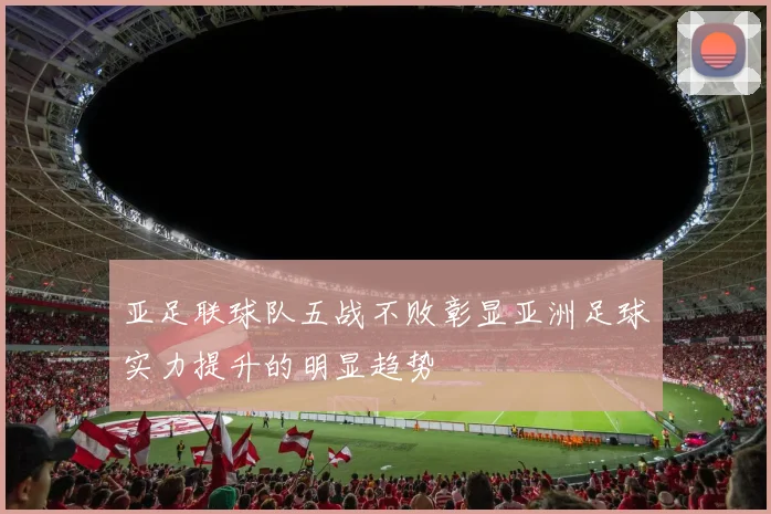 亚足联球队五战不败彰显亚洲足球实力提升的明显趋势