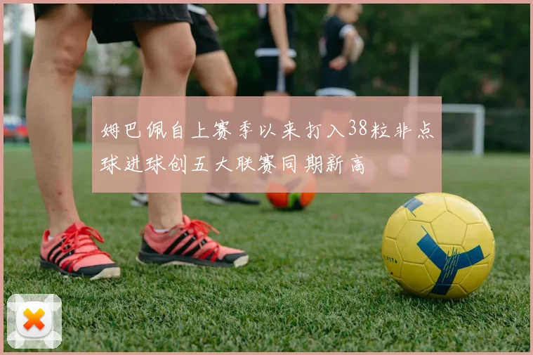 姆巴佩自上赛季以来打入38粒非点球进球创五大联赛同期新高