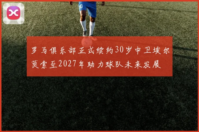 罗马俱乐部正式续约30岁中卫埃尔莫索至2027年助力球队未来发展