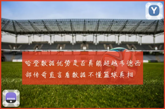 哈登数据优势是否真能超越韦德西部传奇直言看数据不懂篮球真相