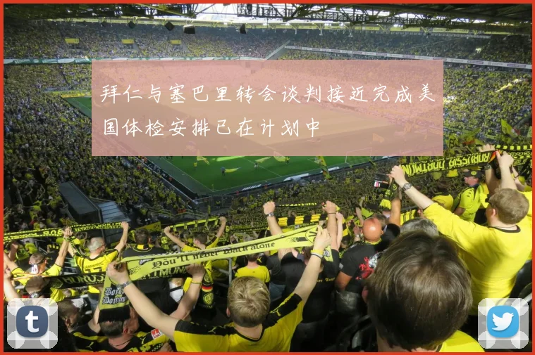 拜仁与塞巴里转会谈判接近完成美国体检安排已在计划中