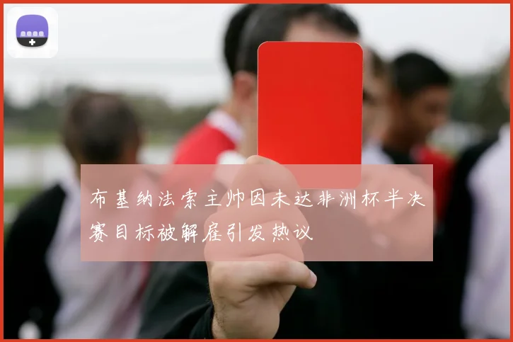 布基纳法索主帅因未达非洲杯半决赛目标被解雇引发热议