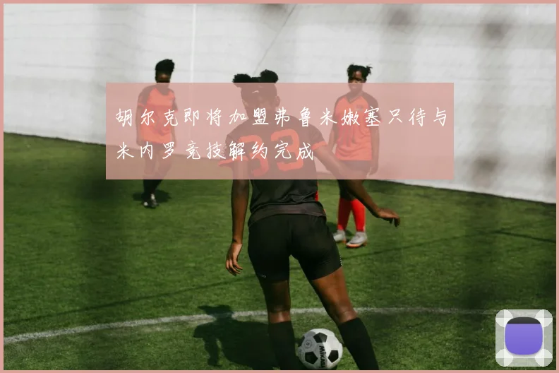 胡尔克即将加盟弗鲁米嫩塞只待与米内罗竞技解约完成