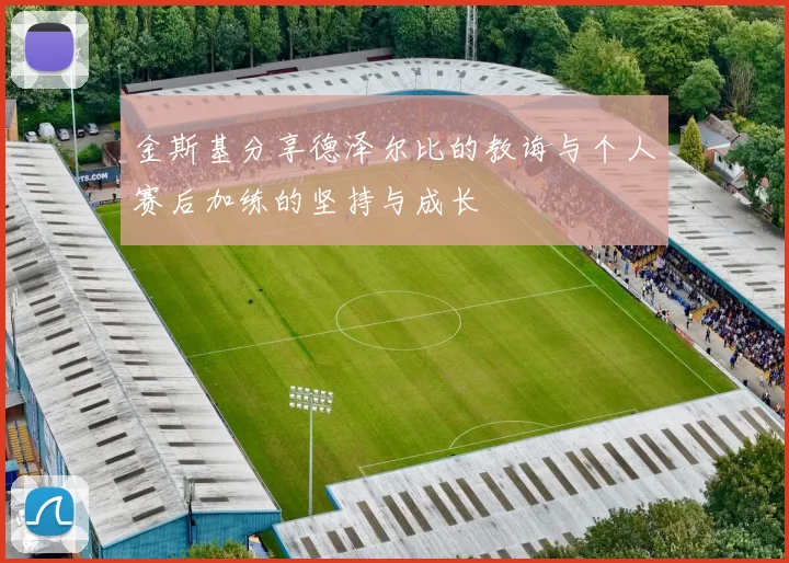 金斯基分享德泽尔比的教诲与个人赛后加练的坚持与成长