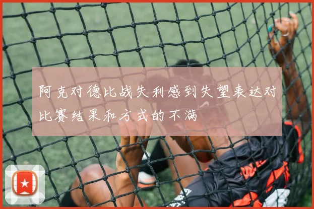 阿克对德比战失利感到失望表达对比赛结果和方式的不满
