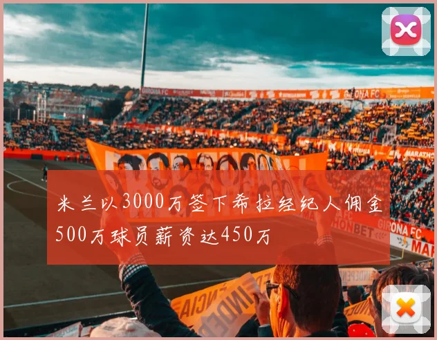 米兰以3000万签下希拉经纪人佣金500万球员薪资达450万