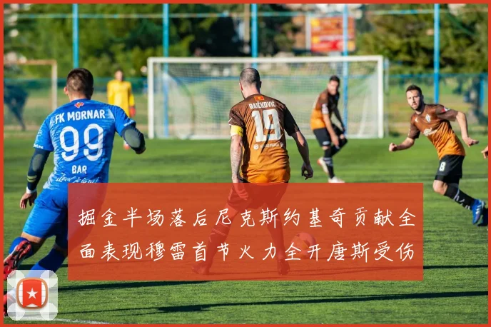 掘金半场落后尼克斯约基奇贡献全面表现穆雷首节火力全开唐斯受伤拼搏不止