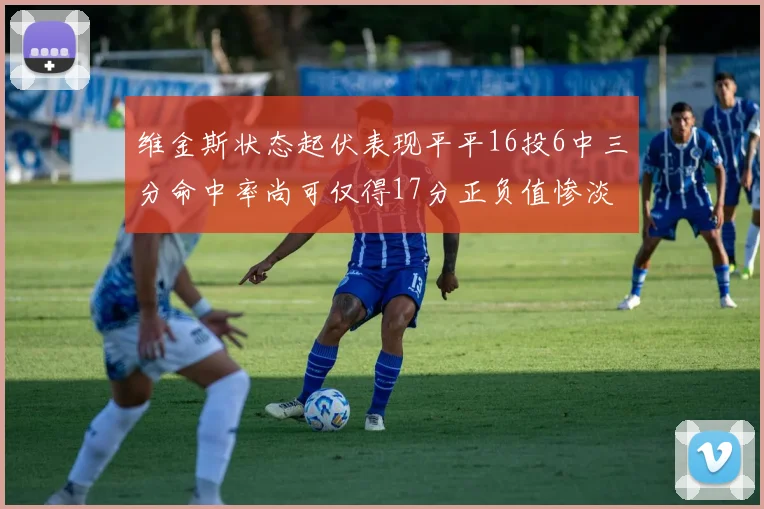 维金斯状态起伏表现平平16投6中三分命中率尚可仅得17分正负值惨淡12