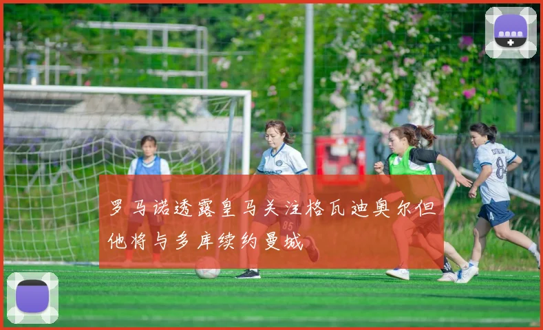 罗马诺透露皇马关注格瓦迪奥尔但他将与多库续约曼城