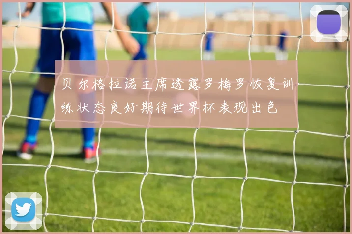 贝尔格拉诺主席透露罗梅罗恢复训练状态良好期待世界杯表现出色