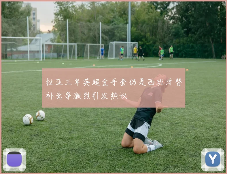 拉亚三年英超金手套仍是西班牙替补竞争激烈引发热议