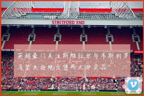 英超豪门关注斯维拉尔与韦斯利罗马坚决拒绝出售两大非卖品