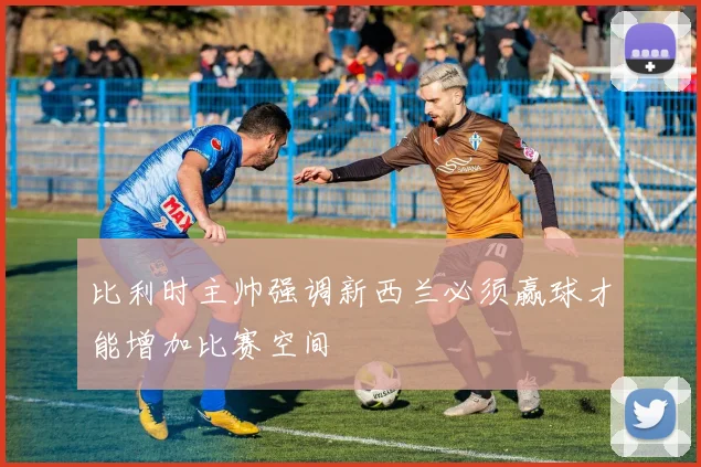比利时主帅强调新西兰必须赢球才能增加比赛空间