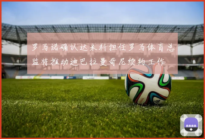 罗马诺确认达米科担任罗马体育总监将推动迪巴拉曼奇尼续约工作