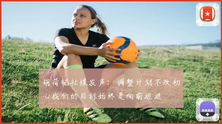 胡荷韬社媒发声：调整计划不改初心我们的目标始终是向前迈进