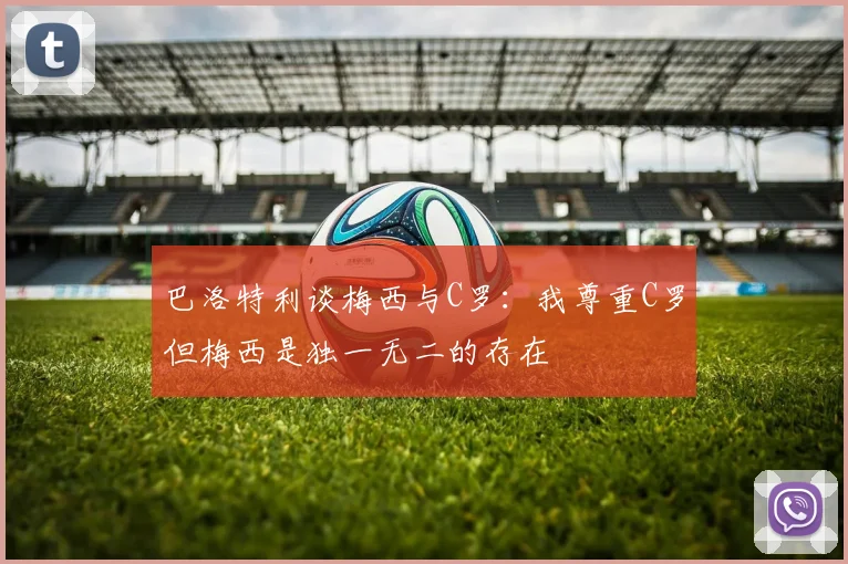 巴洛特利谈梅西与C罗：我尊重C罗但梅西是独一无二的存在