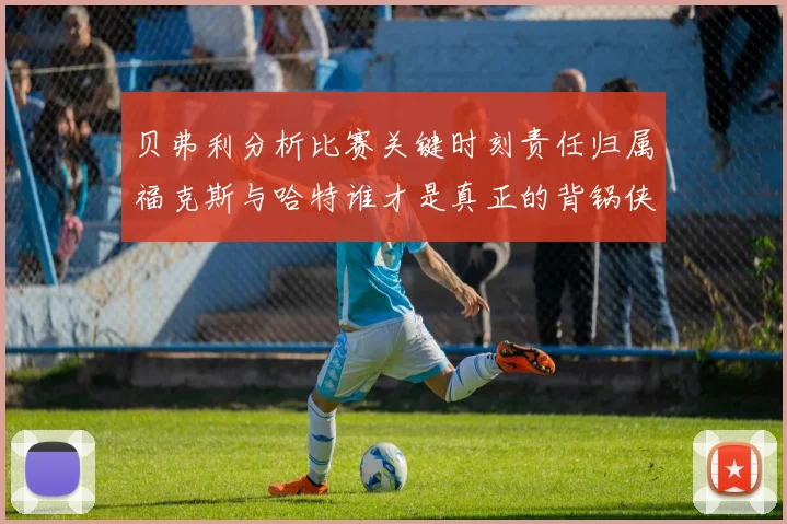 贝弗利分析比赛关键时刻责任归属福克斯与哈特谁才是真正的背锅侠