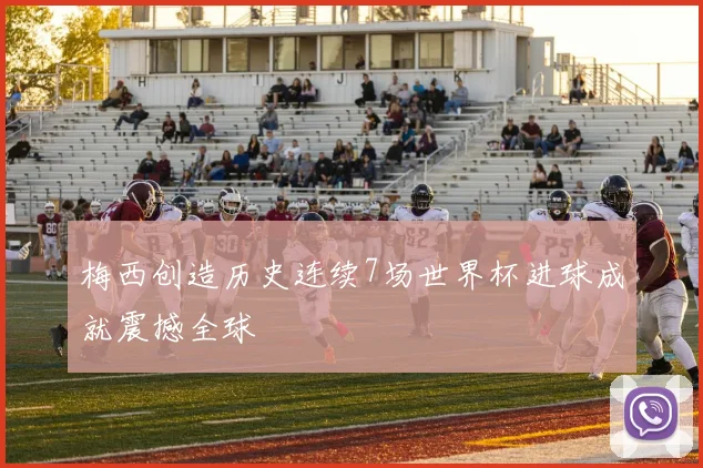 梅西创造历史连续7场世界杯进球成就震撼全球